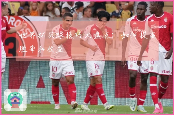 世界杯买球技巧大盘点：如何提高胜率和收益