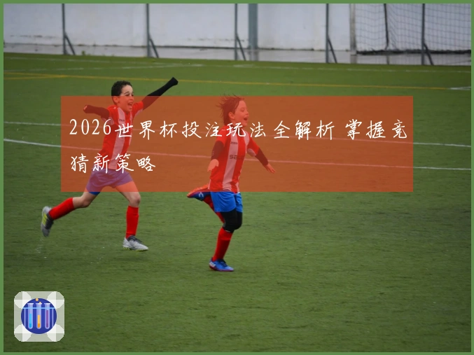 2026世界杯投注玩法全解析 掌握竞猜新策略