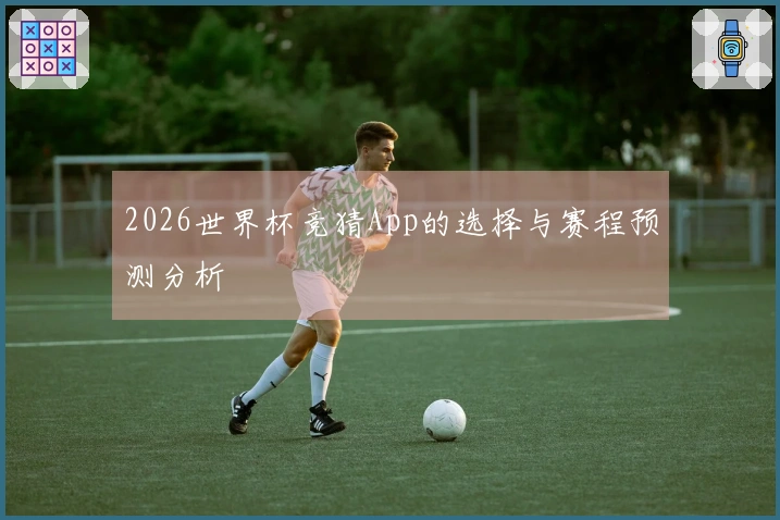 2026世界杯竞猜App的选择与赛程预测分析