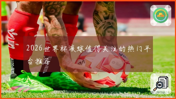 2026世界杯滚球值得关注的热门平台推荐