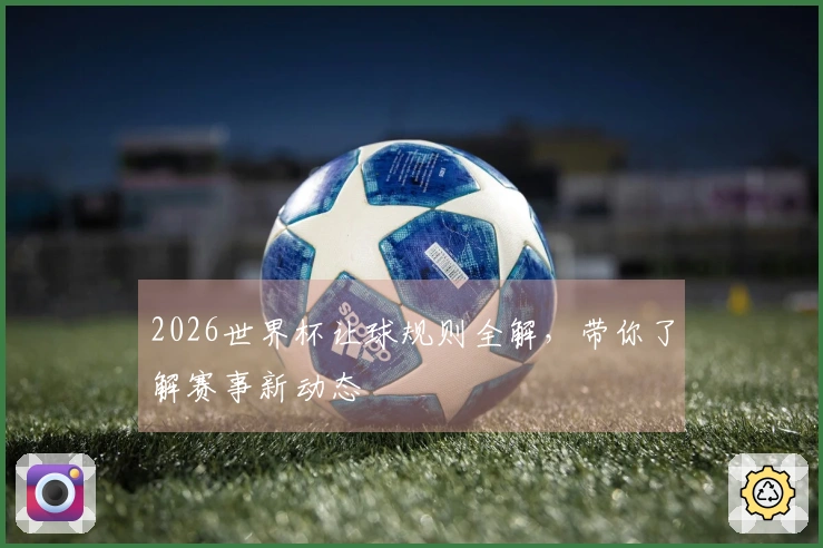 2026世界杯让球规则全解，带你了解赛事新动态