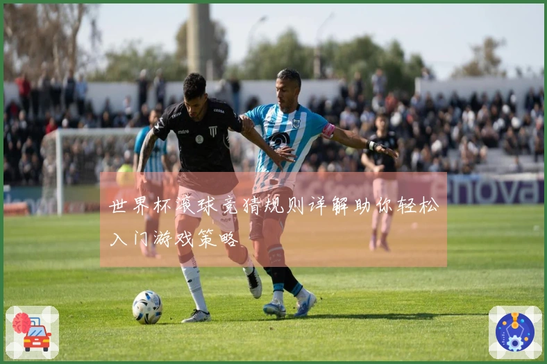 世界杯滚球竞猜规则详解助你轻松入门游戏策略
