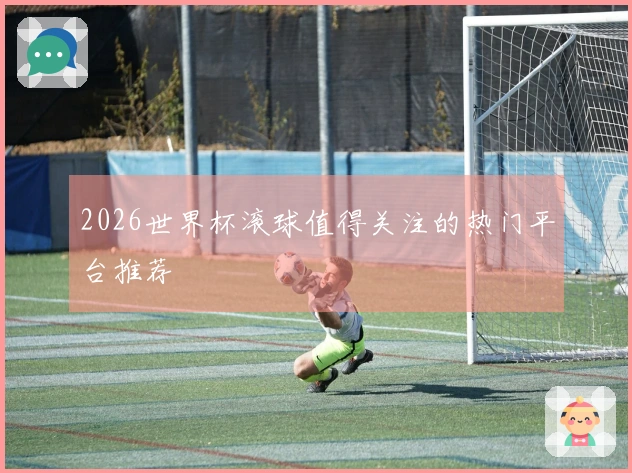 2026世界杯滚球值得关注的热门平台推荐