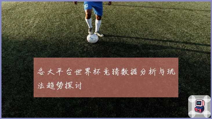 各大平台世界杯竞猜数据分析与玩法趋势探讨